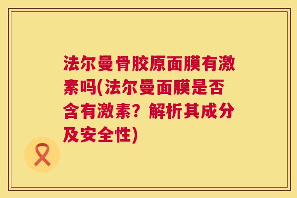 法尔曼骨胶原面膜有激素吗(法尔曼面膜是否含有激素?解析其成分及安全性)