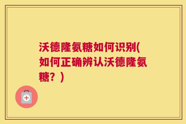 沃德隆氨糖如何识别(如何正确辨认沃德隆氨糖?)