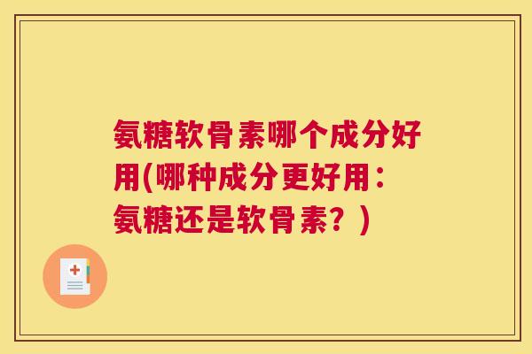 氨糖软骨素哪个成分好用(哪种成分更好用:氨糖还是软骨素?)