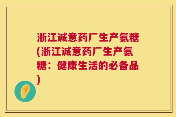 浙江诚意药厂生产氨糖(浙江诚意药厂生产氨糖:健康生活的必备品)