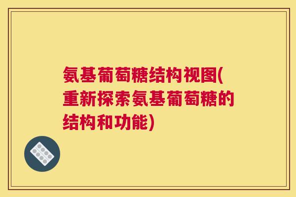 氨基葡萄糖结构视图(重新探索氨基葡萄糖的结构和功能)