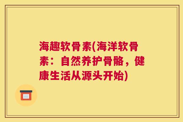 海趣软骨素(海洋软骨素:自然养护骨骼,健康生活从源头开始)