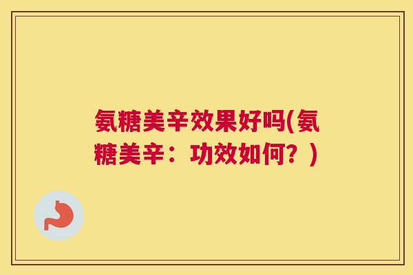 氨糖美辛效果好吗(氨糖美辛：功效如何？)