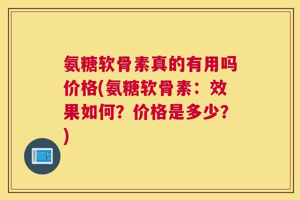 氨糖软骨素真的有用吗价格(氨糖软骨素：效果如何？价格是多少？)