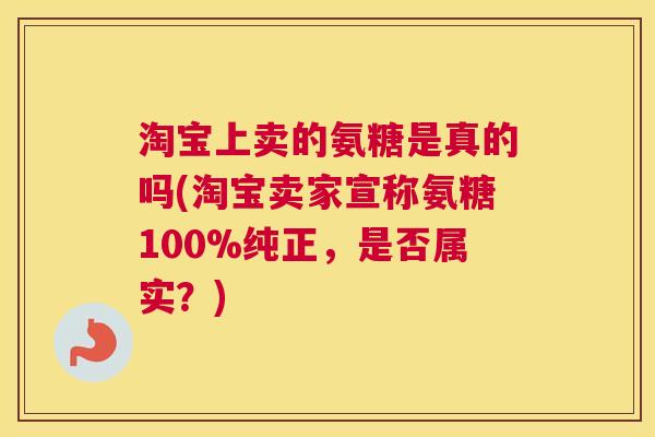 淘宝上卖的氨糖是真的吗(淘宝卖家宣称氨糖100%纯正,是否属实?)
