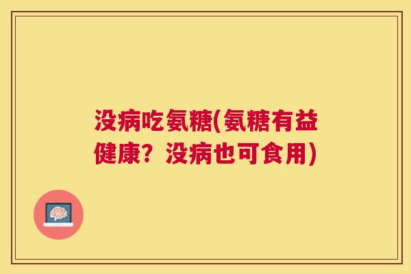没病吃氨糖(氨糖有益健康？没病也可食用)