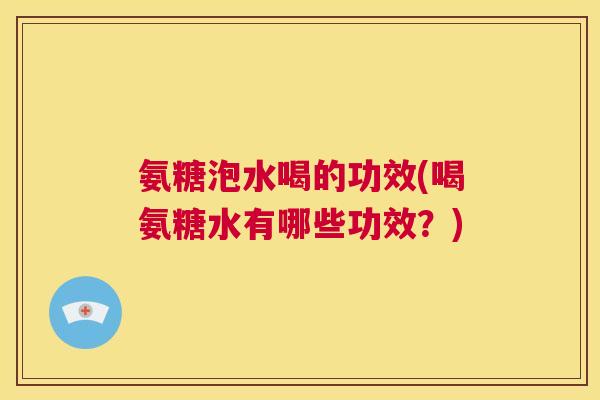 氨糖泡水喝的功效(喝氨糖水有哪些功效？)