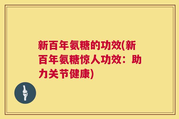 新百年氨糖的功效(新百年氨糖惊人功效:助力关节健康)