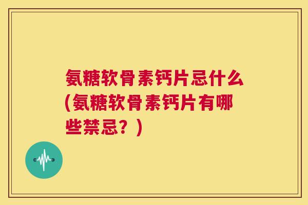氨糖软骨素钙片忌什么(氨糖软骨素钙片有哪些禁忌?)