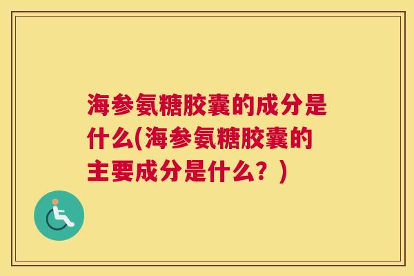 海参氨糖胶囊的成分是什么(海参氨糖胶囊的主要成分是什么?)
