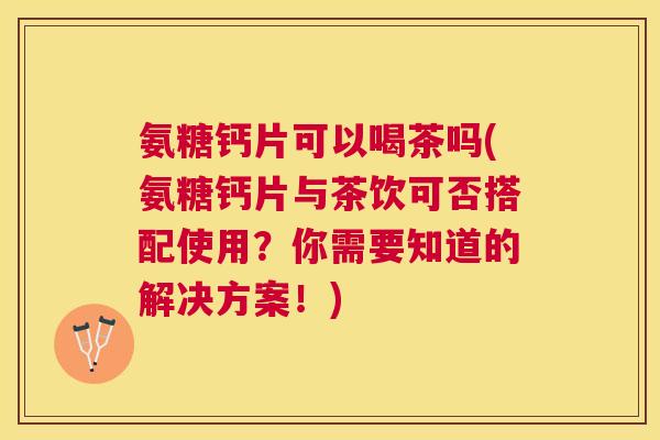 氨糖钙片可以喝茶吗(氨糖钙片与茶饮可否搭配使用?你需要知道的解决方案!)