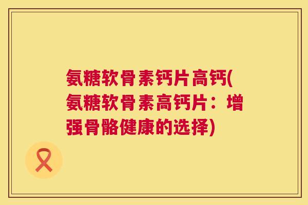 氨糖软骨素钙片高钙(氨糖软骨素高钙片:增强骨骼健康的选择)