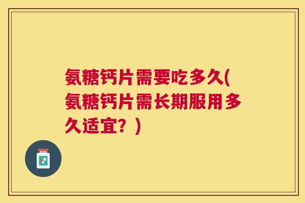 氨糖钙片需要吃多久(氨糖钙片需长期服用多久适宜?)
