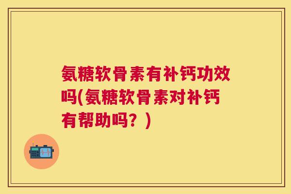 氨糖软骨素有补钙功效吗(氨糖软骨素对补钙有帮助吗？)