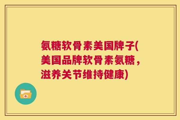 氨糖软骨素美国牌子(美国品牌软骨素氨糖,滋养关节维持健康)