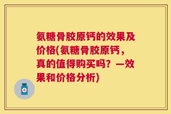 氨糖骨胶原钙的效果及价格(氨糖骨胶原钙，真的值得购买吗？—效果和价格分析)