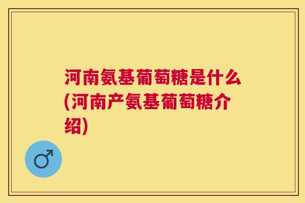 河南氨基葡萄糖是什么(河南产氨基葡萄糖介绍)