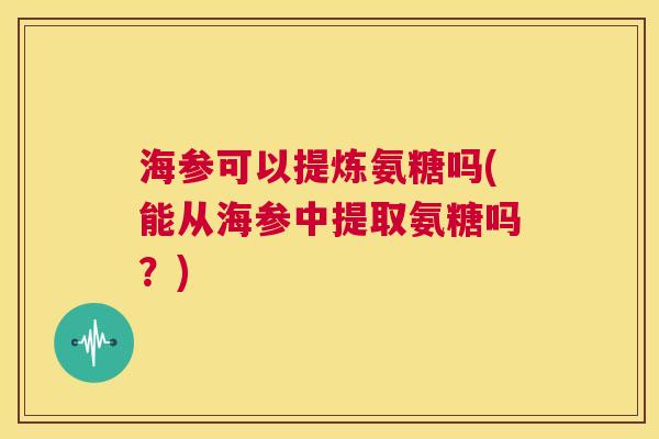 海参可以提炼氨糖吗(能从海参中提取氨糖吗？)