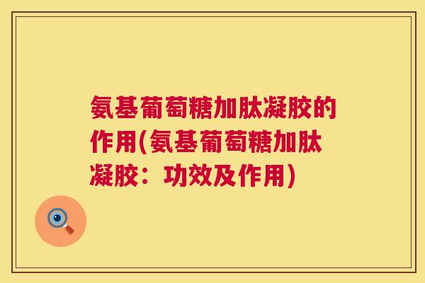 氨基葡萄糖加肽凝胶的作用(氨基葡萄糖加肽凝胶:功效及作用) 氨基葡萄糖加肽凝胶的作用(氨基葡萄糖加肽凝胶:功效及作用)