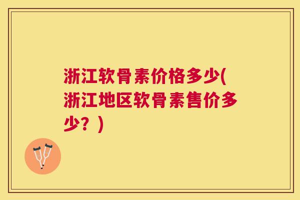 浙江软骨素价格多少(浙江地区软骨素售价多少?)