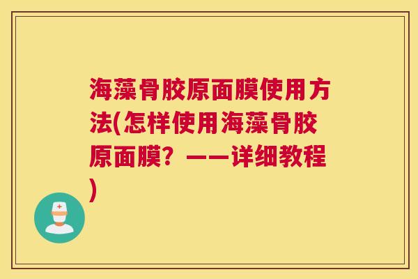 海藻骨胶原面膜使用方法(怎样使用海藻骨胶原面膜?——详细教程)