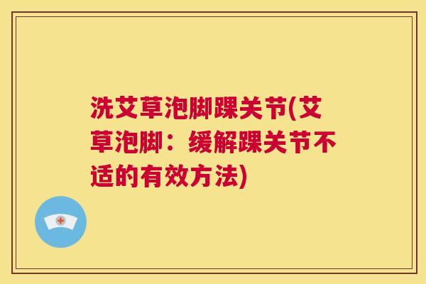 洗艾草泡脚踝关节(艾草泡脚:缓解踝关节不适的有效方法) 洗艾草泡脚踝关节(艾草泡脚:缓解踝关节不适的有效方法)