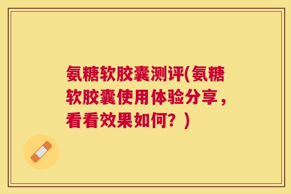 氨糖软胶囊测评(氨糖软胶囊使用体验分享,看看效果如何?)