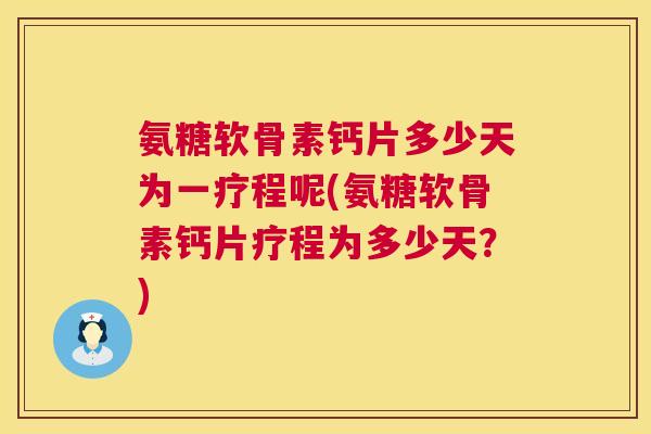 氨糖软骨素钙片多少天为一疗程呢(氨糖软骨素钙片疗程为多少天?)