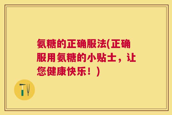 氨糖的正确服法(正确服用氨糖的小贴士，让您健康快乐！)