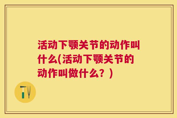 活动下颚关节的动作叫什么(活动下颚关节的动作叫做什么?) 活动下颚关节的动作叫什么(活动下颚关节的动作叫做什么?)