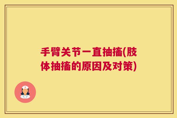 手臂关节一直抽搐(肢体抽搐的原因及对策)