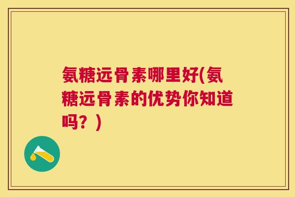 氨糖远骨素哪里好(氨糖远骨素的优势你知道吗?)