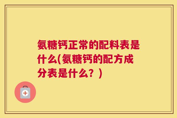 氨糖钙正常的配料表是什么(氨糖钙的配方成分表是什么？)