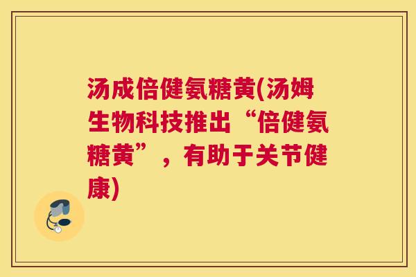 汤成倍健氨糖黄(汤姆生物科技推出“倍健氨糖黄”，有助于关节健康)