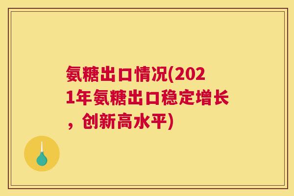 氨糖出口情况(2021年氨糖出口稳定增长,创新高水平)