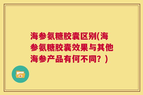 海参氨糖胶囊区别(海参氨糖胶囊效果与其他海参产品有何不同?)
