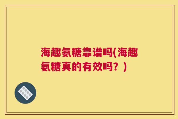 海趣氨糖靠谱吗(海趣氨糖真的有效吗?) 海趣氨糖靠谱吗(海趣氨糖真的有效吗?)