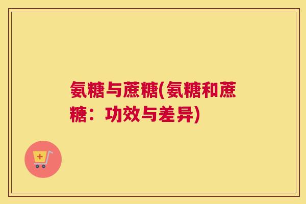 氨糖与蔗糖(氨糖和蔗糖：功效与差异)