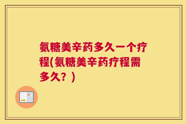 氨糖美辛药多久一个疗程(氨糖美辛药疗程需多久?)