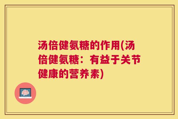 汤倍健氨糖的作用(汤倍健氨糖:有益于关节健康的营养素) 汤倍健氨糖的作用(汤倍健氨糖:有益于关节健康的营养素)