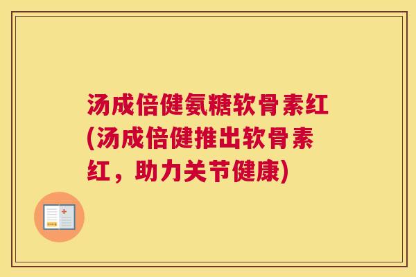 汤成倍健氨糖软骨素红(汤成倍健推出软骨素红,助力关节健康)