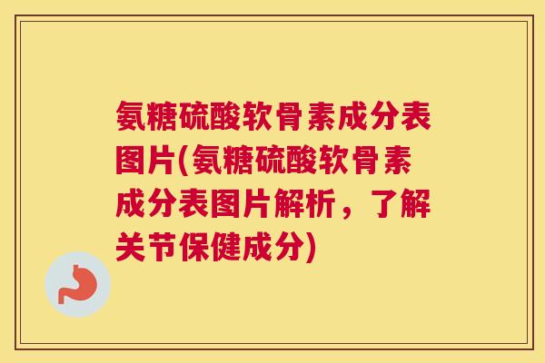 氨糖硫酸软骨素成分表图片(氨糖硫酸软骨素成分表图片解析,了解关节保健成分)