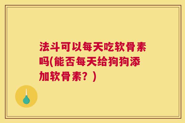 法斗可以每天吃软骨素吗(能否每天给狗狗添加软骨素?)