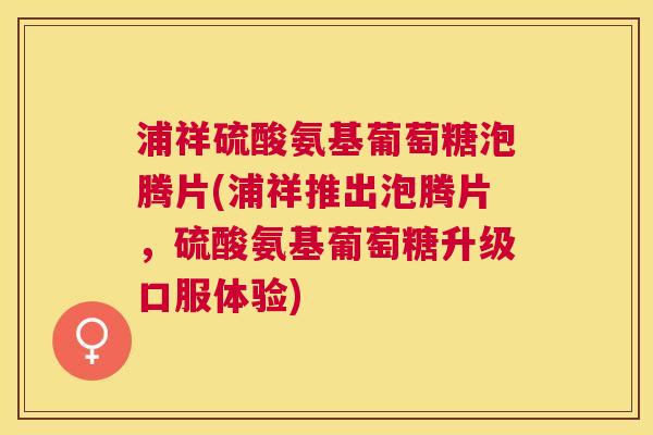 浦祥硫酸氨基葡萄糖泡腾片(浦祥推出泡腾片，硫酸氨基葡萄糖升级口服体验)