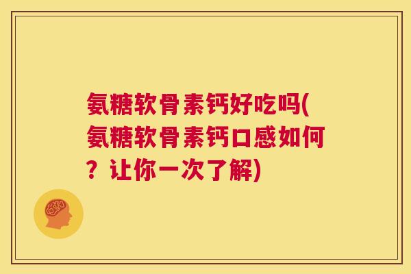 氨糖软骨素钙好吃吗(氨糖软骨素钙口感如何?让你一次了解) 氨糖软骨素钙好吃吗(氨糖软骨素钙口感如何?让你一次了解)