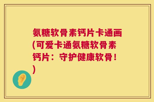 氨糖软骨素钙片卡通画(可爱卡通氨糖软骨素钙片:守护健康软骨!)