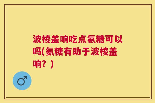 波棱盖响吃点氨糖可以吗(氨糖有助于波棱盖响?) 波棱盖响吃点氨糖可以吗(氨糖有助于波棱盖响?)