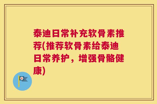 泰迪日常补充软骨素推荐(推荐软骨素给泰迪日常养护,增强骨骼健康)