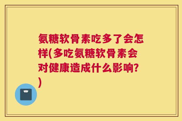 氨糖软骨素吃多了会怎样(多吃氨糖软骨素会对健康造成什么影响?)