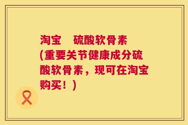 淘宝 硫酸软骨素(重要关节健康成分硫酸软骨素,现可在淘宝购买!)